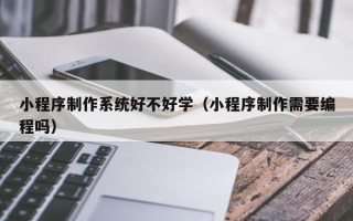 攸县小程序制作系统好不好学（小程序制作需要编程吗）