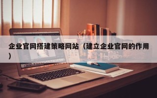 攸县企业官网搭建策略网站（建立企业官网的作用）