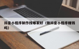 攸县抖音小程序制作找哪家好（做抖音小程序赚钱吗）