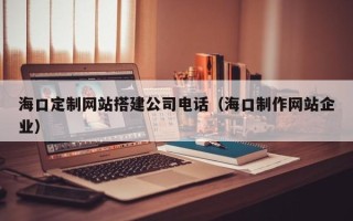 攸县海口定制网站搭建公司电话（海口制作网站企业）
