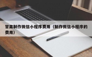 攸县甘肃制作微信小程序费用（制作微信小程序的费用）