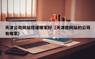 攸县天津公司网站搭建哪家好（天津做网站的公司有哪家）