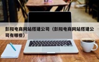 攸县彭阳电商网站搭建公司（彭阳电商网站搭建公司有哪些）