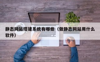攸县静态网站搭建系统有哪些（做静态网站用什么软件）