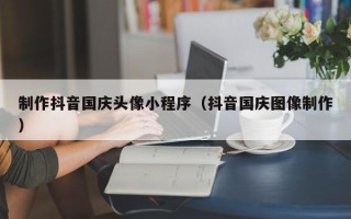 攸县制作抖音国庆头像小程序（抖音国庆图像制作）