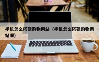 攸县手机怎么搭建购物网站（手机怎么搭建购物网站呢）