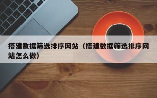 攸县搭建数据筛选排序网站（搭建数据筛选排序网站怎么做）