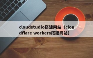 攸县cloudstudio搭建网站（cloudflare workers搭建网站）