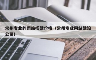 攸县常州专业的网站搭建价格（常州专业网站建设公司）