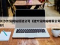 攸县长沙外贸网站搭建公司（建外贸网站哪家公司好）