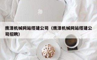 攸县鹰潭机械网站搭建公司（鹰潭机械网站搭建公司招聘）