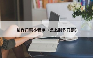攸县制作门禁小程序（怎么制作门禁）